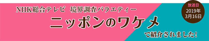 NHK総合テレビ 境界調査バラエティー　ニッポンのワケメで紹介されました！　放送日2019年3月16日