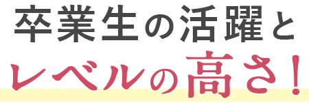 卒業生の活躍とレベルの高さ