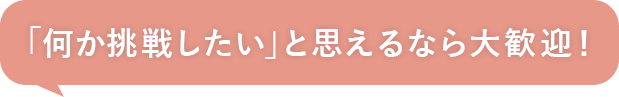 何かに挑戦したいと考えているなら大歓迎！