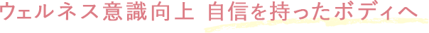 ウェルネス意識向上　自信を持ったボディへ