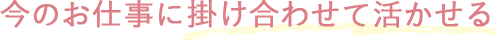 今のお仕事に掛け合わせて活かせる