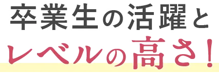 卒業生の活躍とレベルの高さ