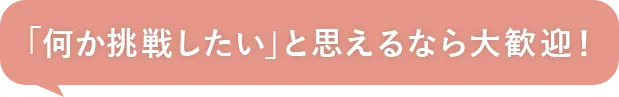 何かに挑戦したいと考えているなら大歓迎！