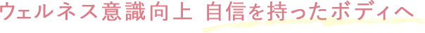 ウェルネス意識向上　自信を持ったボディへ