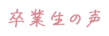 卒業生の声